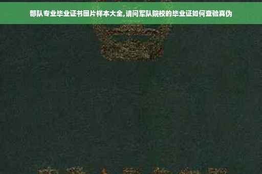 部队专业毕业证书图片样本大全,请问军队院校的毕业证如何查验真伪
