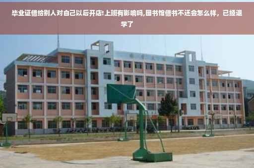 毕业证借给别人对自己以后开店!上班有影响吗,图书馆借书不还会怎么样，已经退学了