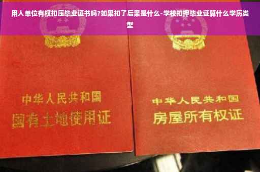 用人单位有权扣压毕业证书吗?如果扣了后果是什么-学校扣押毕业证算什么学历类型
