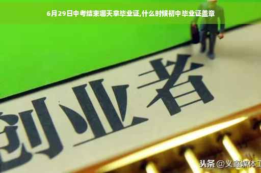 6月29日中考结束哪天拿毕业证,什么时候初中毕业证盖章
