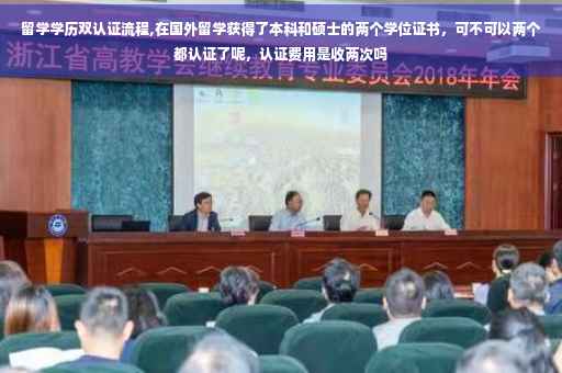 留学学历双认证流程,在国外留学获得了本科和硕士的两个学位证书，可不可以两个都认证了呢，认证费用是收两次吗