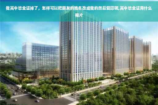 我高中毕业证掉了，怎样可以把朋友的姓名改成我的然后复印呢,高中毕业证用什么相片