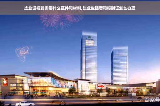 毕业证报到需要什么证件和材料,毕业生档案和报到证怎么办理