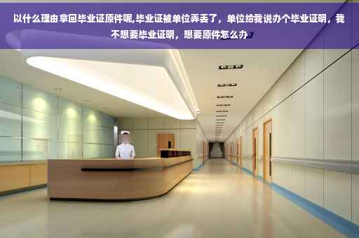 以什么理由拿回毕业证原件呢,毕业证被单位弄丢了，单位给我说办个毕业证明，我不想要毕业证明，想要原件怎么办