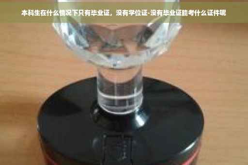 本科生在什么情况下只有毕业证，没有学位证-没有毕业证能考什么证件呢