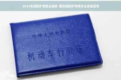 2022年高职扩招怎么报名-重庆高职扩招拿什么毕业证书