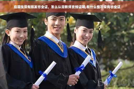 应届生没有颁发毕业证，怎么认定教师资格证呢,有什么情况没有毕业证