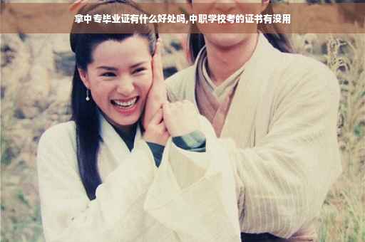 拿中专毕业证有什么好处吗,中职学校考的证书有没用