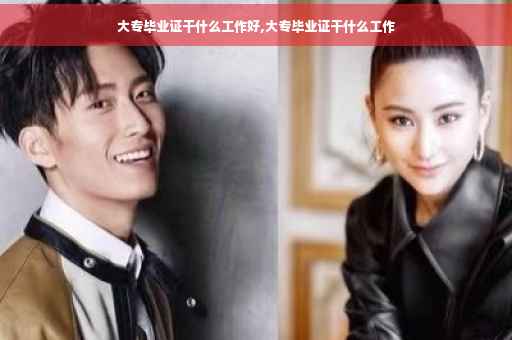 大专毕业证干什么工作好,大专毕业证干什么工作
