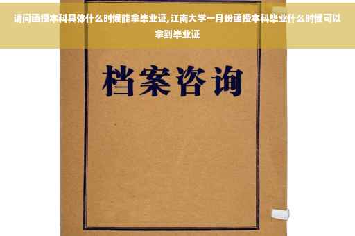 请问函授本科具体什么时候能拿毕业证,江南大学一月份函授本科毕业什么时候可以拿到毕业证