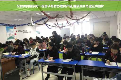 兄妹共同继承同一栋房子怎样办理房产证,继承高中毕业证书图片