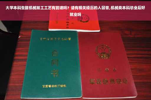 大学本科生做机械加工工艺有前途吗？请有相关经历的人回答,机械类本科毕业后好就业吗