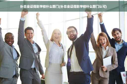 补毕业证得到学校什么部门(补毕业证得到学校什么部门认可)