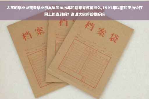 大学的毕业证或者毕业档案里显示历年的期末考试成绩么,1991年以前的学历证在网上能查到吗？谢谢大家帮帮我好吗