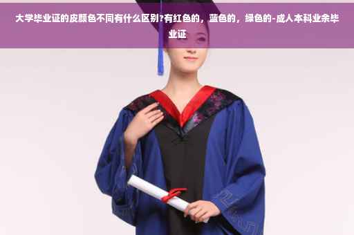 大学毕业证的皮颜色不同有什么区别?有红色的，蓝色的，绿色的-成人本科业余毕业证