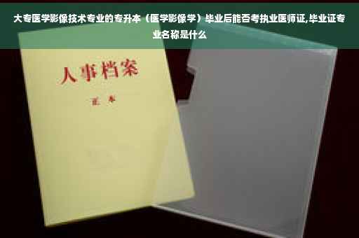大专医学影像技术专业的专升本（医学影像学）毕业后能否考执业医师证,毕业证专业名称是什么