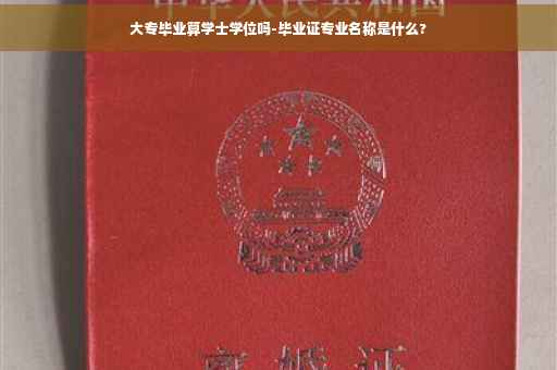 大专毕业算学士学位吗-毕业证专业名称是什么?