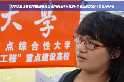 大学毕业证书或学位证书是否还与英语4级挂钩-毕业证英文盖什么章子好看
