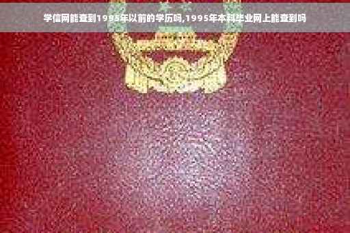 学信网能查到1995年以前的学历吗,1995年本科毕业网上能查到吗