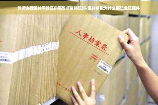 教师办理退休手续还需要教师资格证吗-退休审批为什么要毕业证原件