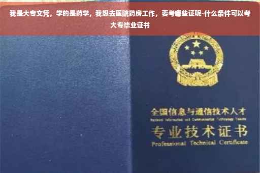 我是大专文凭，学的是药学，我想去医院药房工作，要考哪些证呢-什么条件可以考大专毕业证书