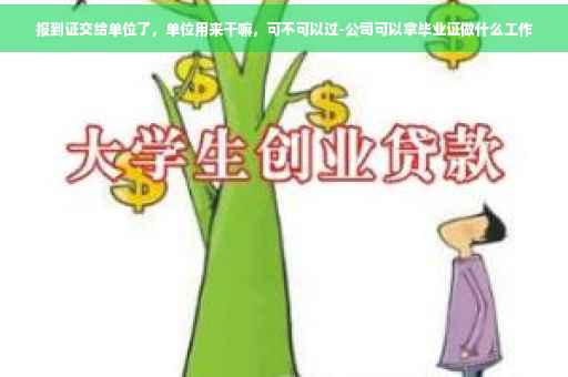 报到证交给单位了，单位用来干嘛，可不可以过-公司可以拿毕业证做什么工作