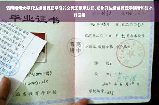 请问郑州大学升达经贸管理学院的文凭国家承认吗,郑州升达经贸管理学院专科跟本科区别