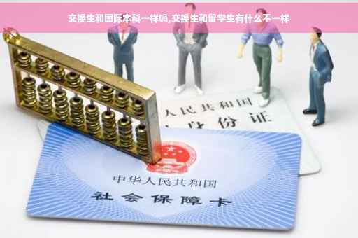 交换生和国际本科一样吗,交换生和留学生有什么不一样