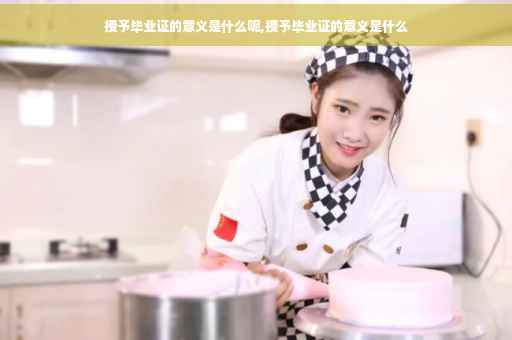 授予毕业证的意义是什么呢,授予毕业证的意义是什么
