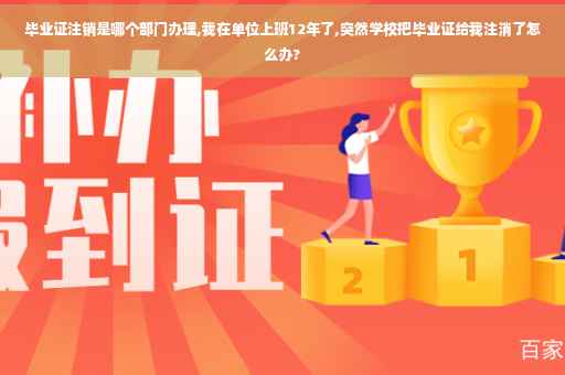 毕业证注销是哪个部门办理,我在单位上班12年了,突然学校把毕业证给我注消了怎么办?