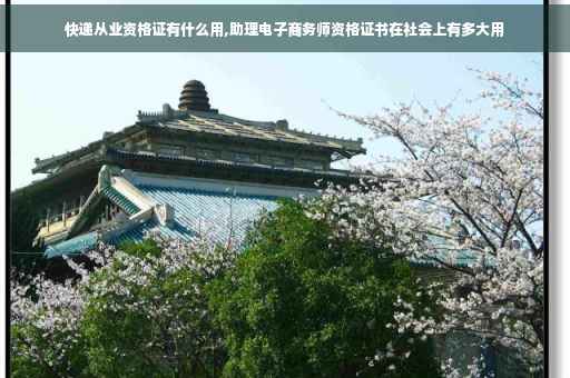 快递从业资格证有什么用,助理电子商务师资格证书在社会上有多大用