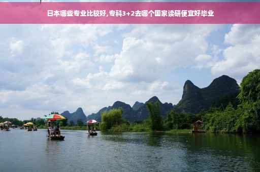 日本哪些专业比较好,专科3+2去哪个国家读研便宜好毕业