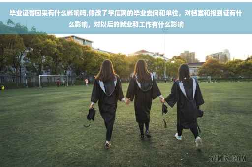 毕业证寄回来有什么影响吗,修改了学信网的毕业去向和单位，对档案和报到证有什么影响，对以后的就业和工作有什么影响