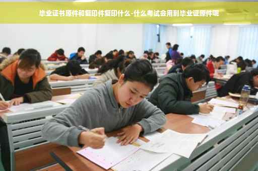 毕业证书原件和复印件复印什么-什么考试会用到毕业证原件呢