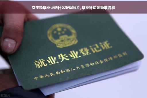 女生领毕业证送什么好呢图片,毕业补助金领取流程