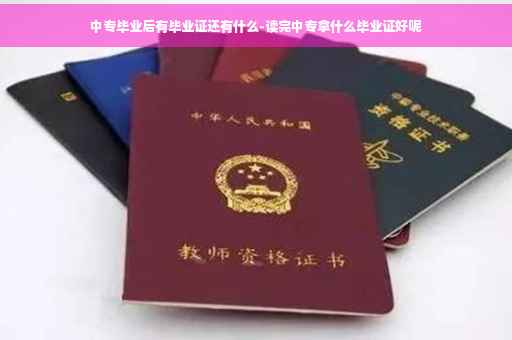 中专毕业后有毕业证还有什么-读完中专拿什么毕业证好呢