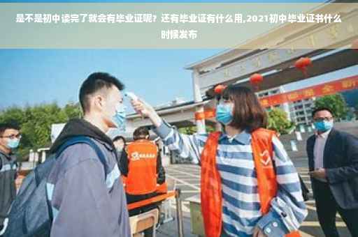 是不是初中读完了就会有毕业证呢？还有毕业证有什么用,2021初中毕业证书什么时候发布