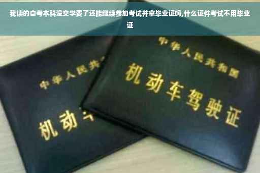 我读的自考本科没交学费了还能继续参加考试并拿毕业证吗,什么证件考试不用毕业证