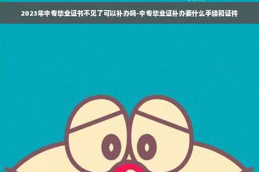 2023年中专毕业证书不见了可以补办吗-中专毕业证补办要什么手续和证件