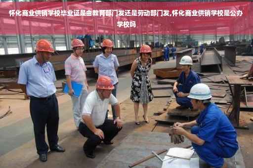 怀化商业供销学校毕业证是由教育部门发还是劳动部门发,怀化商业供销学校是公办学校吗