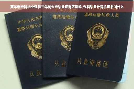 两年制专科毕业证和三年制大专毕业证有区别吗,专科毕业计算机证书叫什么