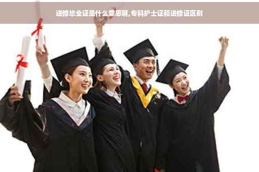 进修毕业证是什么意思啊,专科护士证和进修证区别
