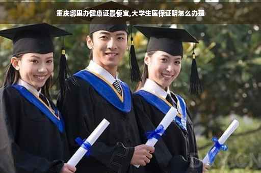 重庆哪里办健康证最便宜,大学生医保证明怎么办理