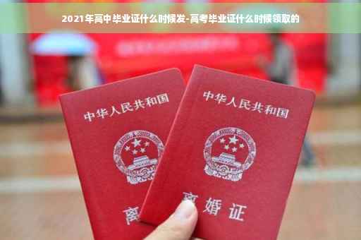 2021年高中毕业证什么时候发-高考毕业证什么时候领取的