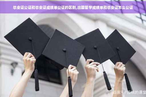 毕业证公证和毕业证成绩单公证的区别,出国留学成绩单和毕业证怎么公证