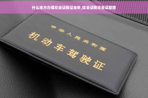 什么地方办理毕业证换证业务,结业证换毕业证期限