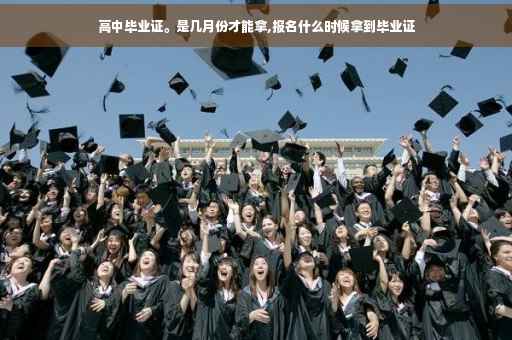 高中毕业证。是几月份才能拿,报名什么时候拿到毕业证