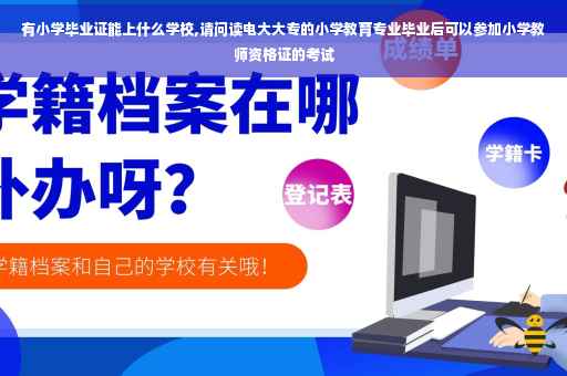 有小学毕业证能上什么学校,请问读电大大专的小学教育专业毕业后可以参加小学教师资格证的考试