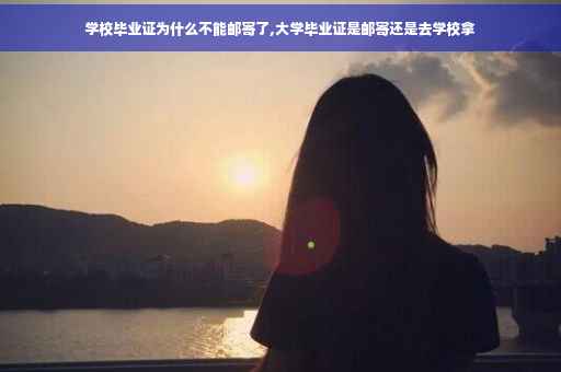 学校毕业证为什么不能邮寄了,大学毕业证是邮寄还是去学校拿