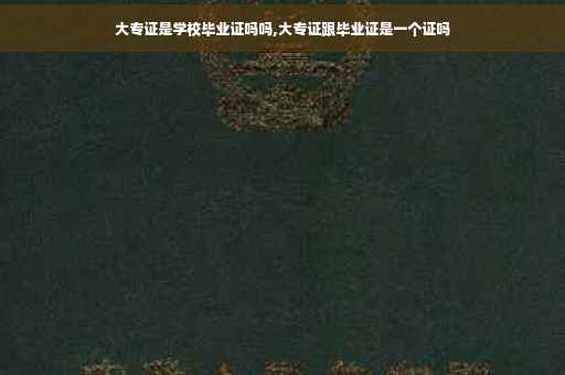 大专证是学校毕业证吗吗,大专证跟毕业证是一个证吗 大专证是学校毕业证吗吗,大专证跟毕业证是一个证吗